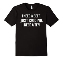 Mens I NEED a BEER. JUST KIDDING I NEED a TEN T-Shirt