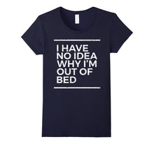 I Have No Idea Why I'm Out of Bed Funny Sarcastic T Shirt