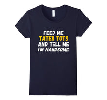 Feed Me Tater Tots and Tell Me I'm Handsome T-Shirt