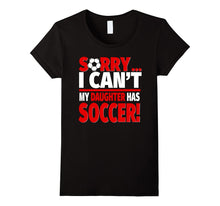 Sorry, I Can't My Daughter Has Soccer - Soccer Parent Tee