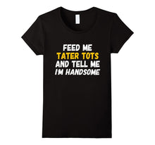 Feed Me Tater Tots and Tell Me I'm Handsome T-Shirt