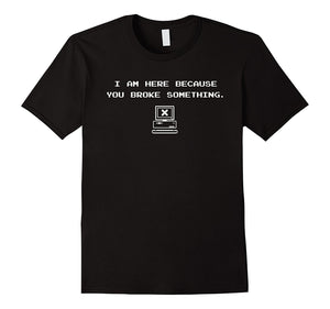 "I'm Here Because You Broke Something." Funny Techie T-Shirt