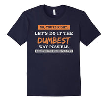 No You're Right Let's Do It the DUMBEST Way Possible Tshirt