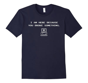 "I'm Here Because You Broke Something." Funny Techie T-Shirt