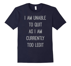 "I Am Unable to Quit as I Am Currently Too Legit" T-Shirt