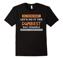 No You're Right Let's Do It the DUMBEST Way Possible Tshirt