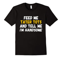 Feed Me Tater Tots and Tell Me I'm Handsome T-Shirt