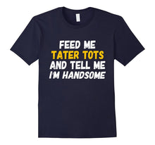 Feed Me Tater Tots and Tell Me I'm Handsome T-Shirt