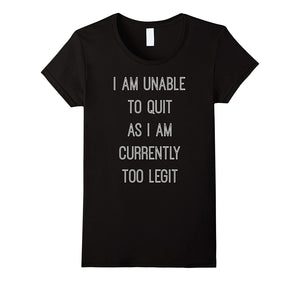 "I Am Unable to Quit as I Am Currently Too Legit" T-Shirt