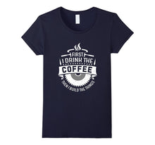 FIRST I DRINK THE COFFEE THEN I BUILD THE THINGS T-Shirt