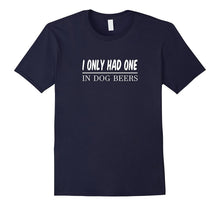 I Only Had One - In Dog Beers - Funny T-Shirt