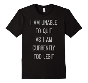 "I Am Unable to Quit as I Am Currently Too Legit" T-Shirt