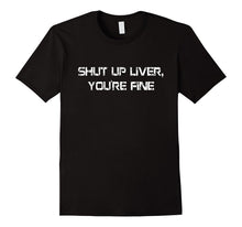 Shut Up Liver You're Fine T Shirt