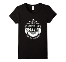 FIRST I DRINK THE COFFEE THEN I BUILD THE THINGS T-Shirt