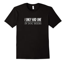 I Only Had One - In Dog Beers - Funny T-Shirt
