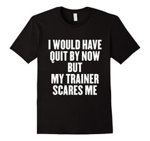 I Would Have Quit by Now but My Trainer Scares Me T Shirt