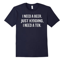 Mens I NEED a BEER. JUST KIDDING I NEED a TEN T-Shirt