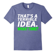 That's a Terrible Idea. What Time? - Funny T-Shirt