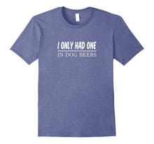 I Only Had One - In Dog Beers - Funny T-Shirt