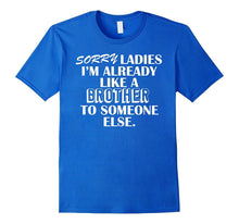SORRY LADIES IM ALREADY LIKE a BROTHER TO SOMEONE ELSE Shirt