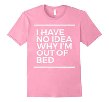 I Have No Idea Why I'm Out of Bed Funny Sarcastic T Shirt