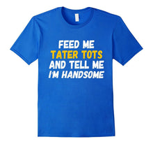 Feed Me Tater Tots and Tell Me I'm Handsome T-Shirt