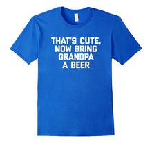 That's Cute, Now Bring Grandpa a Beer T-Shirt Funny Saying
