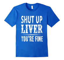 Shut Up Liver You're Fine Funny T-Shirt