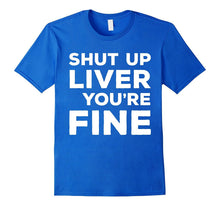 Shut Up Liver You're Fine T-Shirt Funny Drinking Shirt