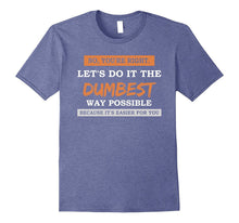 No You're Right Let's Do It the DUMBEST Way Possible Tshirt